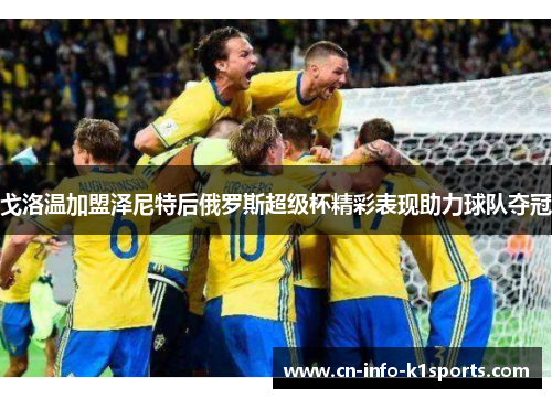 戈洛温加盟泽尼特后俄罗斯超级杯精彩表现助力球队夺冠