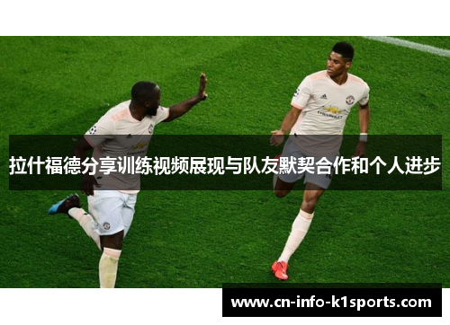 拉什福德分享训练视频展现与队友默契合作和个人进步 拉什福德分享训练视频展现与队友默契合作和个人进步