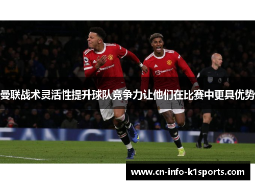 曼联战术灵活性提升球队竞争力让他们在比赛中更具优势 曼联战术灵活性提升球队竞争力让他们在比赛中更具优势