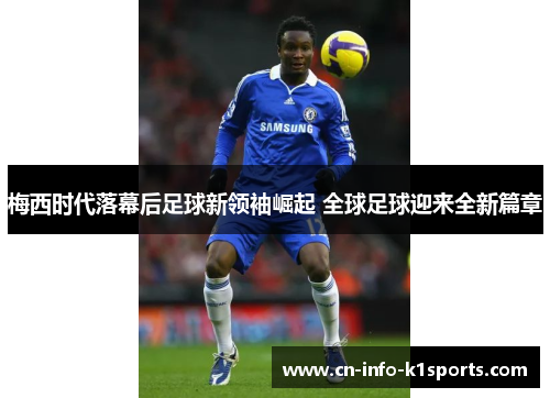 梅西时代落幕后足球新领袖崛起 全球足球迎来全新篇章 梅西时代落幕后足球新领袖崛起 全球足球迎来全新篇章
