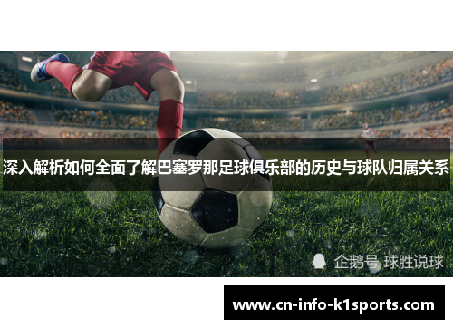 深入解析如何全面了解巴塞罗那足球俱乐部的历史与球队归属关系