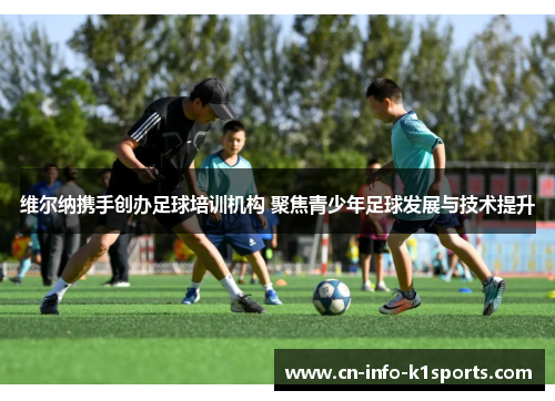 维尔纳携手创办足球培训机构 聚焦青少年足球发展与技术提升 维尔纳携手创办足球培训机构 聚焦青少年足球发展与技术提升