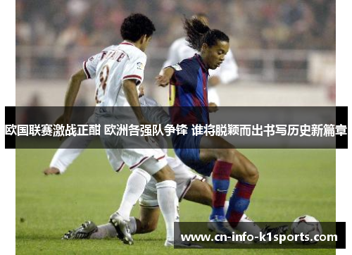 欧国联赛激战正酣 欧洲各强队争锋 谁将脱颖而出书写历史新篇章 欧国联赛激战正酣 欧洲各强队争锋 谁将脱颖而出书写历史新篇章