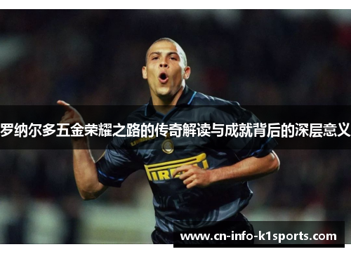 罗纳尔多五金荣耀之路的传奇解读与成就背后的深层意义 罗纳尔多五金荣耀之路的传奇解读与成就背后的深层意义
