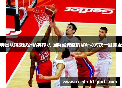 美国队挑战欧洲精英球队 国际篮球邀请赛精彩对决一触即发 美国队挑战欧洲精英球队 国际篮球邀请赛精彩对决一触即发