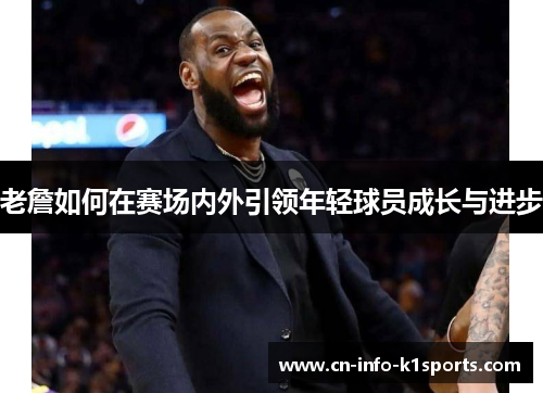 老詹如何在赛场内外引领年轻球员成长与进步 老詹如何在赛场内外引领年轻球员成长与进步
