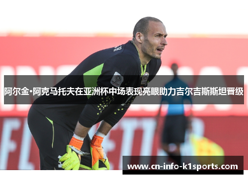 阿尔金·阿克马托夫在亚洲杯中场表现亮眼助力吉尔吉斯斯坦晋级