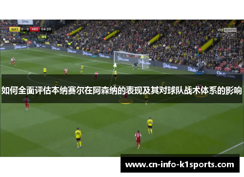 如何全面评估本纳赛尔在阿森纳的表现及其对球队战术体系的影响