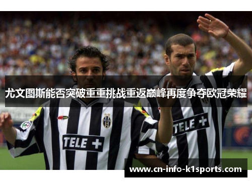 尤文图斯能否突破重重挑战重返巅峰再度争夺欧冠荣耀 尤文图斯能否突破重重挑战重返巅峰再度争夺欧冠荣耀