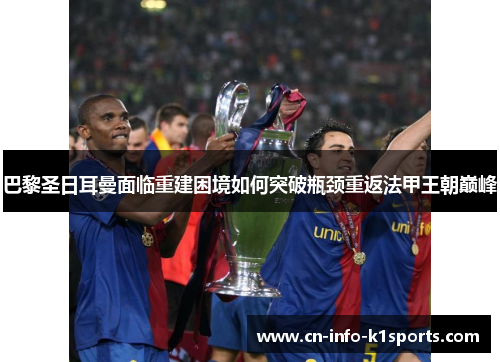 巴黎圣日耳曼面临重建困境如何突破瓶颈重返法甲王朝巅峰 巴黎圣日耳曼面临重建困境如何突破瓶颈重返法甲王朝巅峰