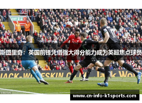 斯图里奇：英国前锋凭借强大得分能力成为英超焦点球员