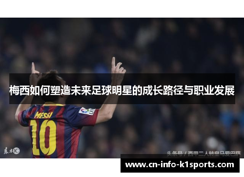 梅西如何塑造未来足球明星的成长路径与职业发展 梅西如何塑造未来足球明星的成长路径与职业发展