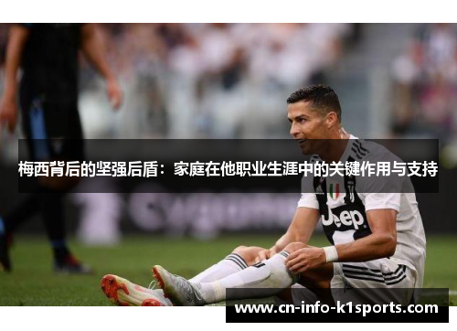 梅西背后的坚强后盾:家庭在他职业生涯中的关键作用与支持 梅西背后的坚强后盾:家庭在他职业生涯中的关键作用与支持