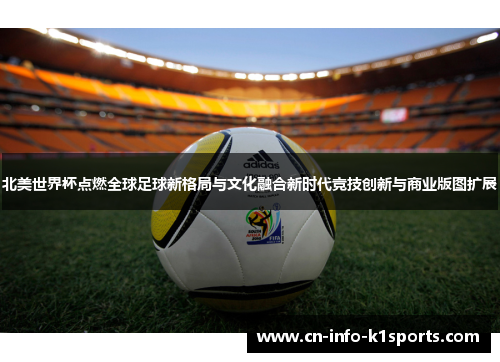 北美世界杯点燃全球足球新格局与文化融合新时代竞技创新与商业版图扩展 北美世界杯点燃全球足球新格局与文化融合新时代竞技创新与商业版图扩展