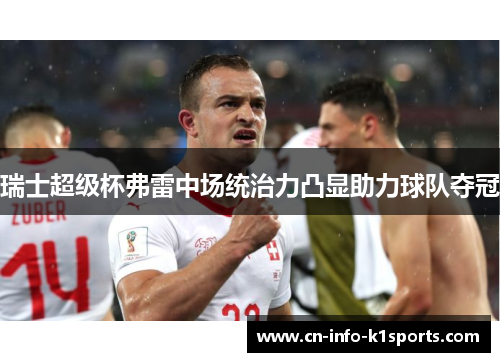 瑞士超级杯弗雷中场统治力凸显助力球队夺冠