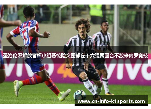 圣洛伦索解放者杯小组赛惊险突围却在十六强两回合不敌米内罗竞技 圣洛伦索解放者杯小组赛惊险突围却在十六强两回合不敌米内罗竞技