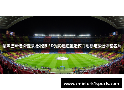 聚焦巴萨诺坎普球场外部LED光影通道塑造夜间地标与球迷体验名片 聚焦巴萨诺坎普球场外部LED光影通道塑造夜间地标与球迷体验名片