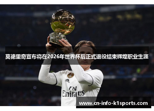 莫德里奇宣布将在2026年世界杯后正式退役结束辉煌职业生涯