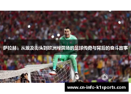 萨拉赫：从埃及街头到欧洲绿茵场的足球传奇与背后的奋斗故事