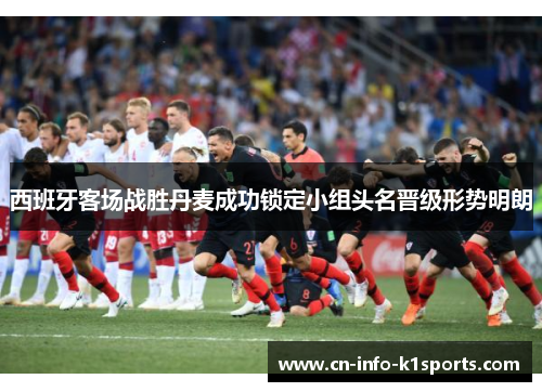 西班牙客场战胜丹麦成功锁定小组头名晋级形势明朗