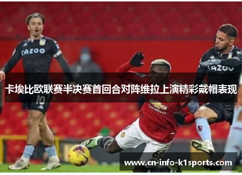 卡埃比欧联赛半决赛首回合对阵维拉上演精彩戴帽表现